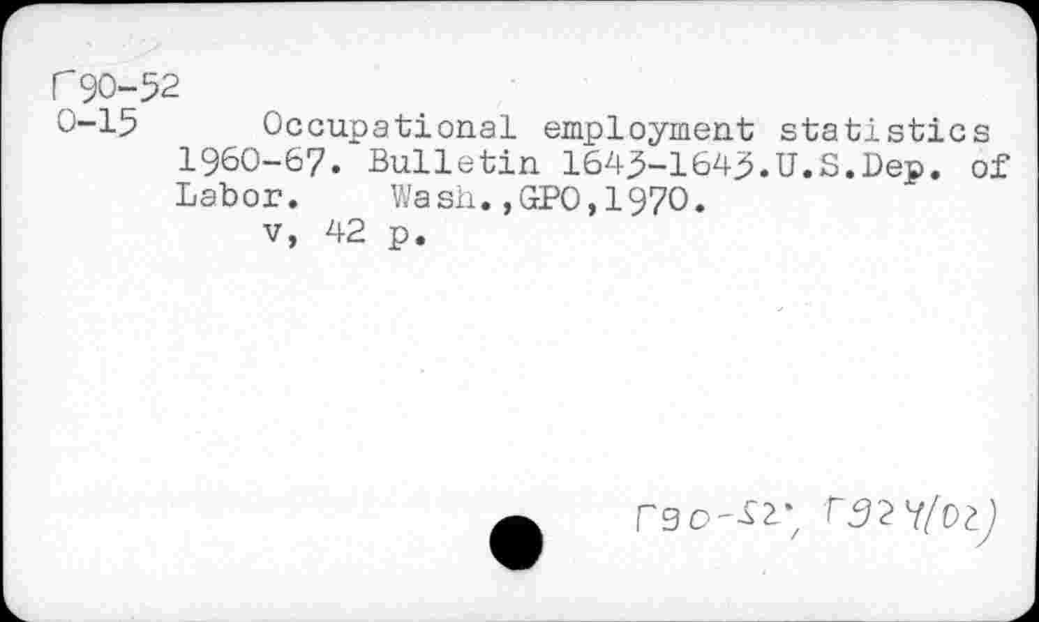 ﻿r90-52
0-15 Occupational employment statistics 1960-67. Bulletin 1645-1645.U.S.Dep. of Labor. Wash.,GPO,1970.
v, 42 p.
